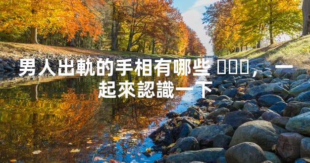男人出軌的手相有哪些，一起來認識一下